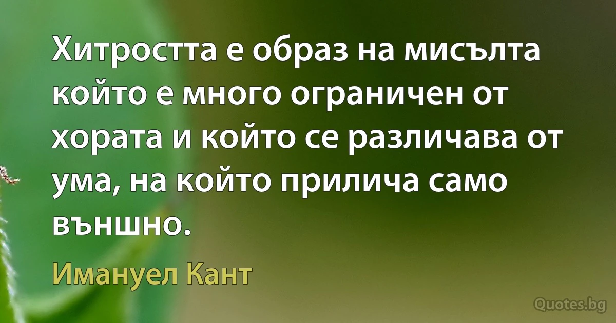 Хитростта е образ на мисълта който е много ограничен от хората и който се различава от ума, на който прилича само външно. (Имануел Кант)