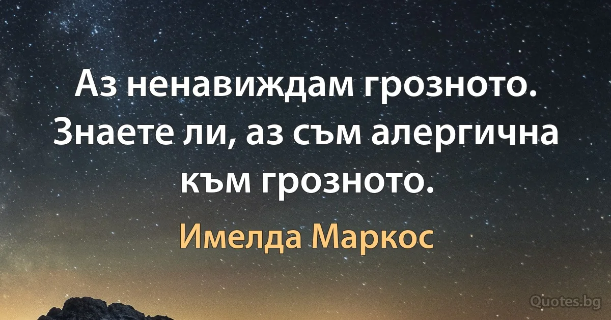 Аз ненавиждам грозното. Знаете ли, аз съм алергична към грозното. (Имелда Маркос)