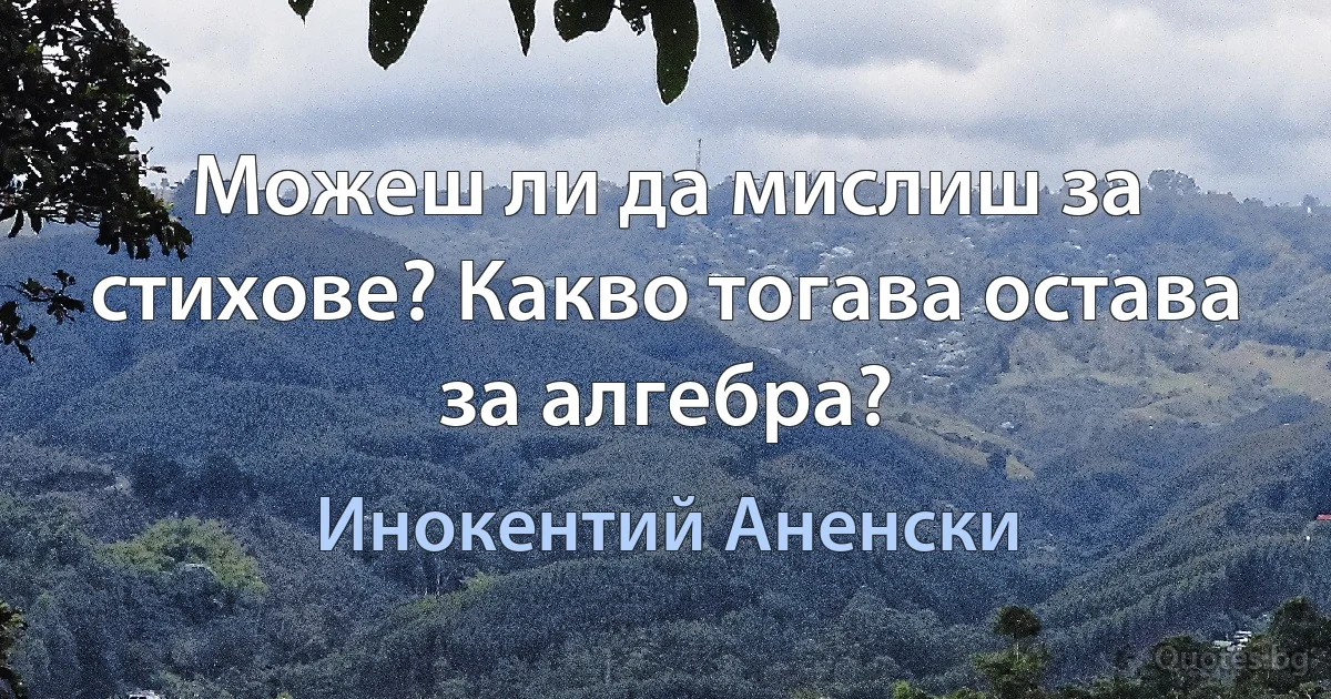 Можеш ли да мислиш за стихове? Какво тогава остава за алгебра? (Инокентий Аненски)