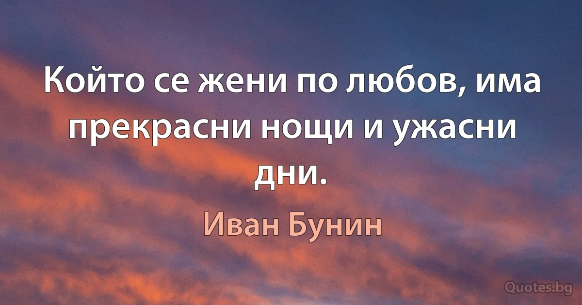 Който се жени по любов, има прекрасни нощи и ужасни дни. (Иван Бунин)