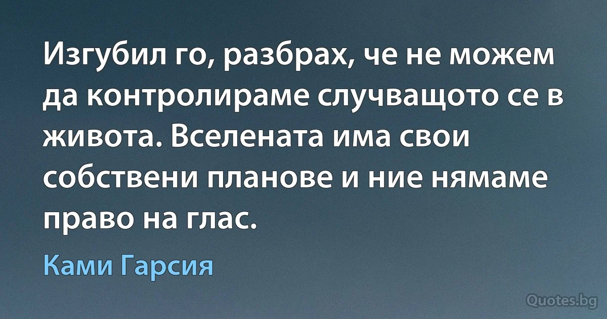 Изгубил го, разбрах, че не можем да контролираме случващото се в живота. Вселената има свои собствени планове и ние нямаме право на глас. (Ками Гарсия)