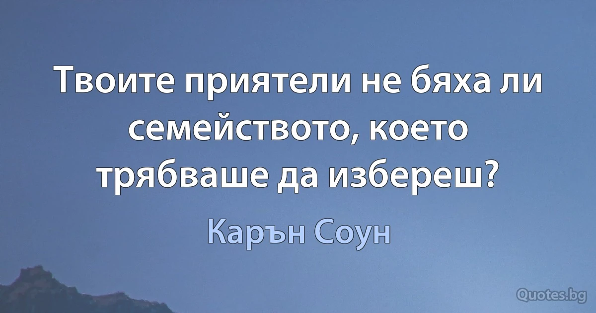 Твоите приятели не бяха ли семейството, което трябваше да избереш? (Карън Соун)