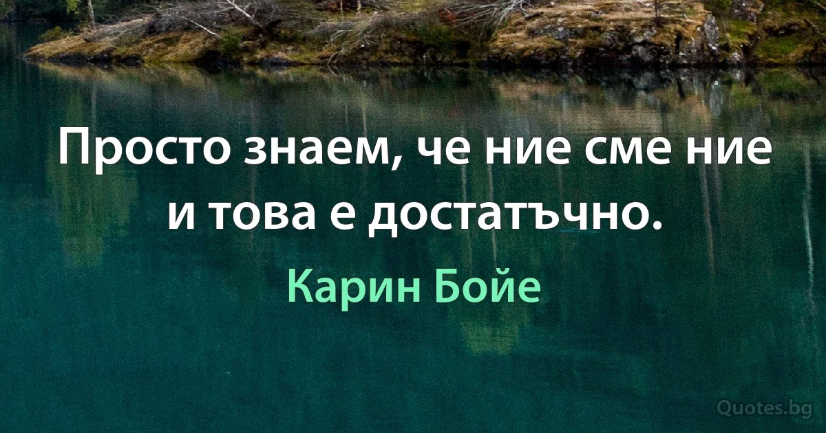 Просто знаем, че ние сме ние и това е достатъчно. (Карин Бойе)