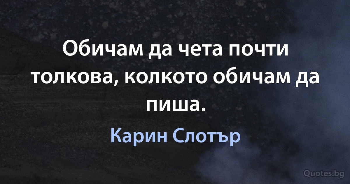 Обичам да чета почти толкова, колкото обичам да пиша. (Карин Слотър)