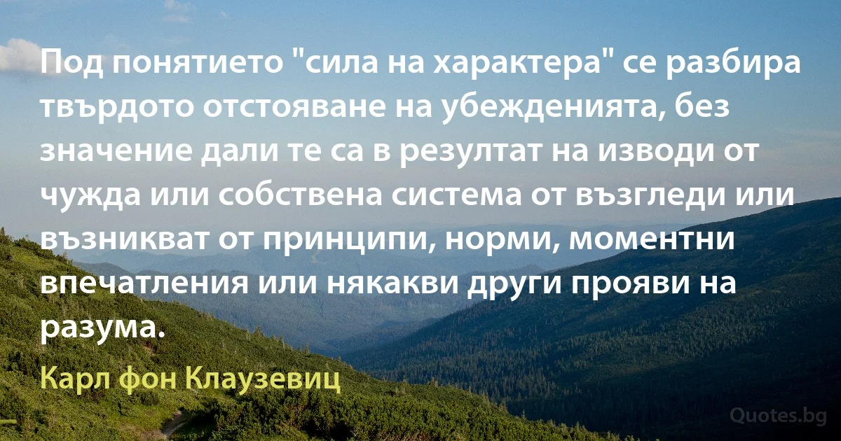 Под понятието "сила на характера" се разбира твърдото отстояване на убежденията, без значение дали те са в резултат на изводи от чужда или собствена система от възгледи или възникват от принципи, норми, моментни впечатления или някакви други прояви на разума. (Карл фон Клаузевиц)