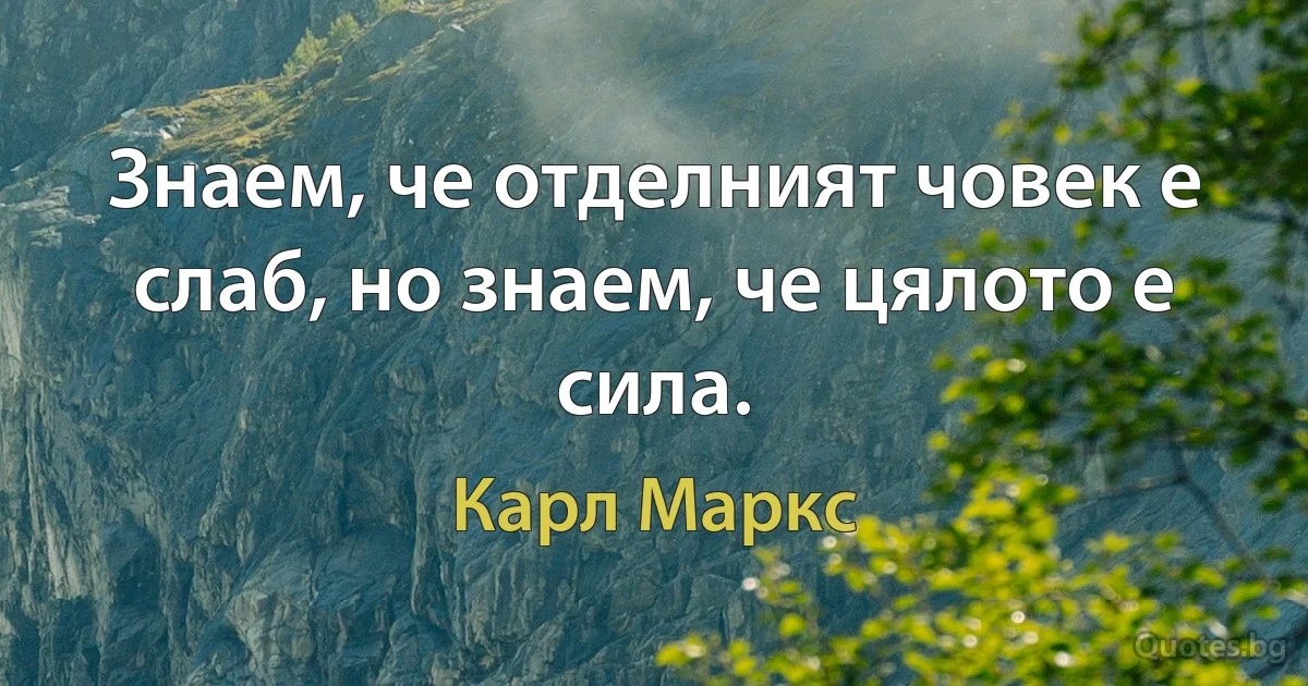 Знаем, че отделният човек е слаб, но знаем, че цялото е сила. (Карл Маркс)