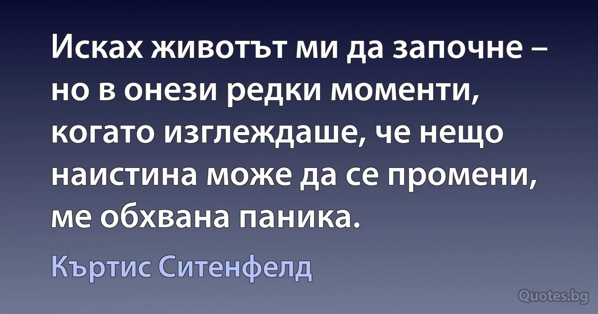 Исках животът ми да започне – но в онези редки моменти, когато изглеждаше, че нещо наистина може да се промени, ме обхвана паника. (Къртис Ситенфелд)