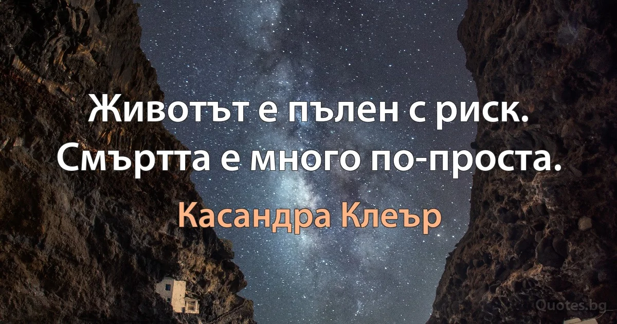 Животът е пълен с риск. Смъртта е много по-проста. (Касандра Клеър)