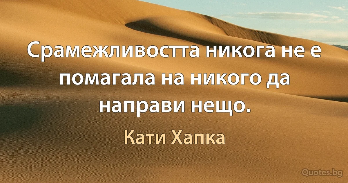 Срамежливостта никога не е помагала на никого да направи нещо. (Кати Хапка)