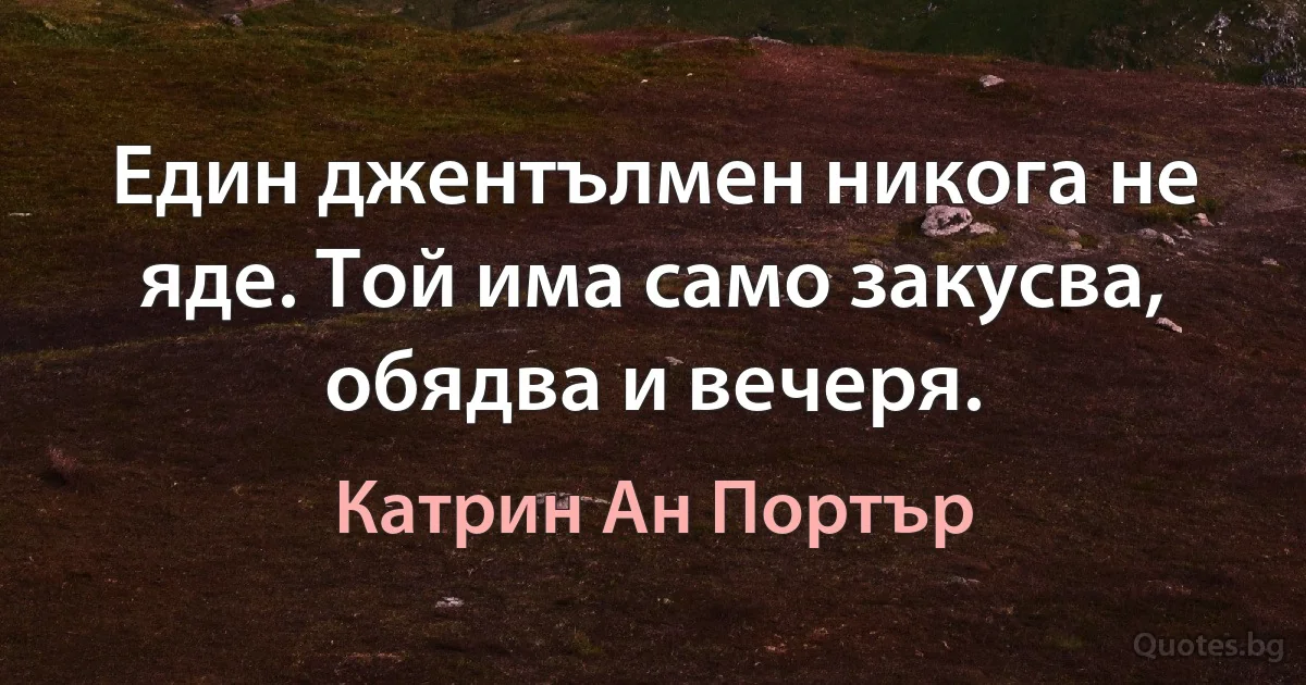 Един джентълмен никога не яде. Той има само закусва, обядва и вечеря. (Катрин Ан Портър)