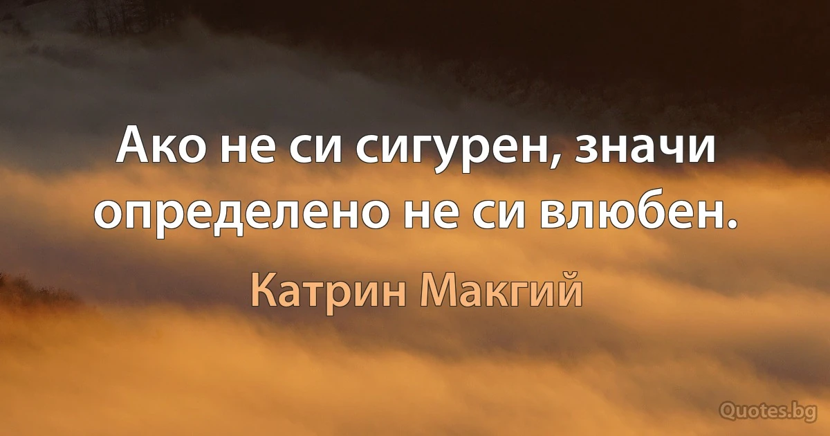 Ако не си сигурен, значи определено не си влюбен. (Катрин Макгий)