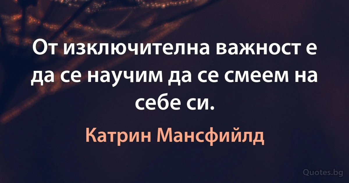 От изключителна важност е да се научим да се смеем на себе си. (Катрин Мансфийлд)