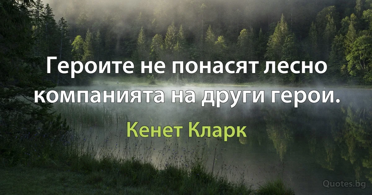 Героите не понасят лесно компанията на други герои. (Кенет Кларк)