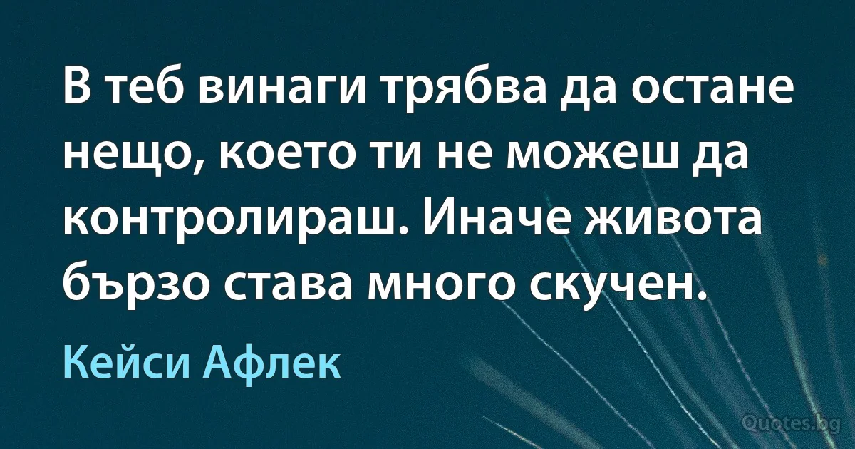 В теб винаги трябва да остане нещо, което ти не можеш да контролираш. Иначе живота бързо става много скучен. (Кейси Афлек)