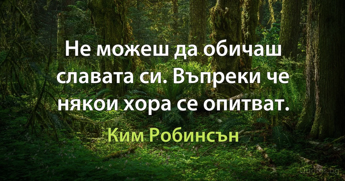 Не можеш да обичаш славата си. Въпреки че някои хора се опитват. (Ким Робинсън)