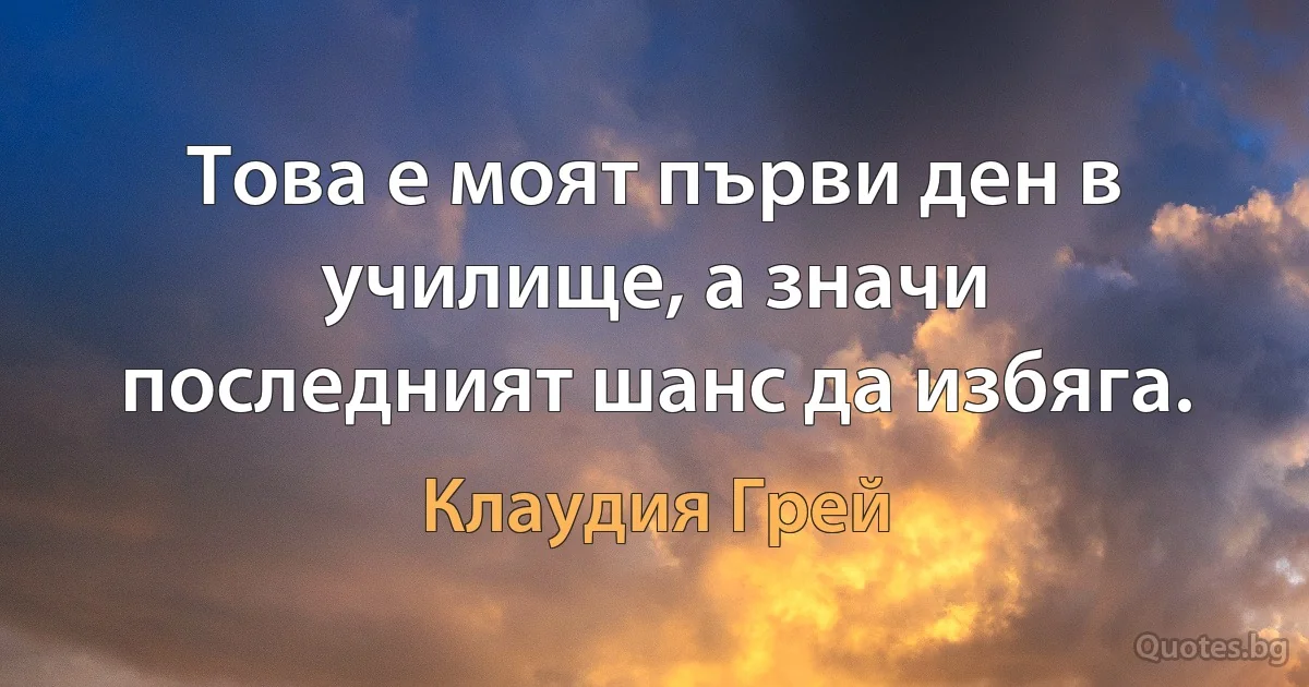 Това е моят първи ден в училище, а значи последният шанс да избяга. (Клаудия Грей)