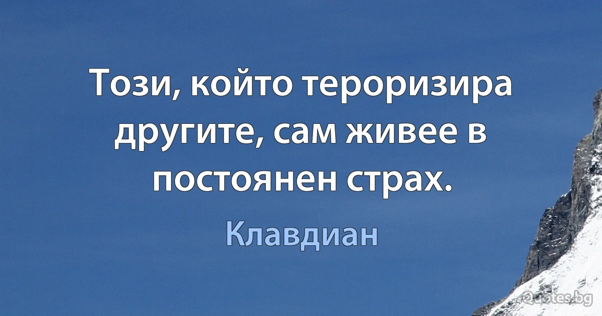 Този, който тероризира другите, сам живее в постоянен страх. (Клавдиан)