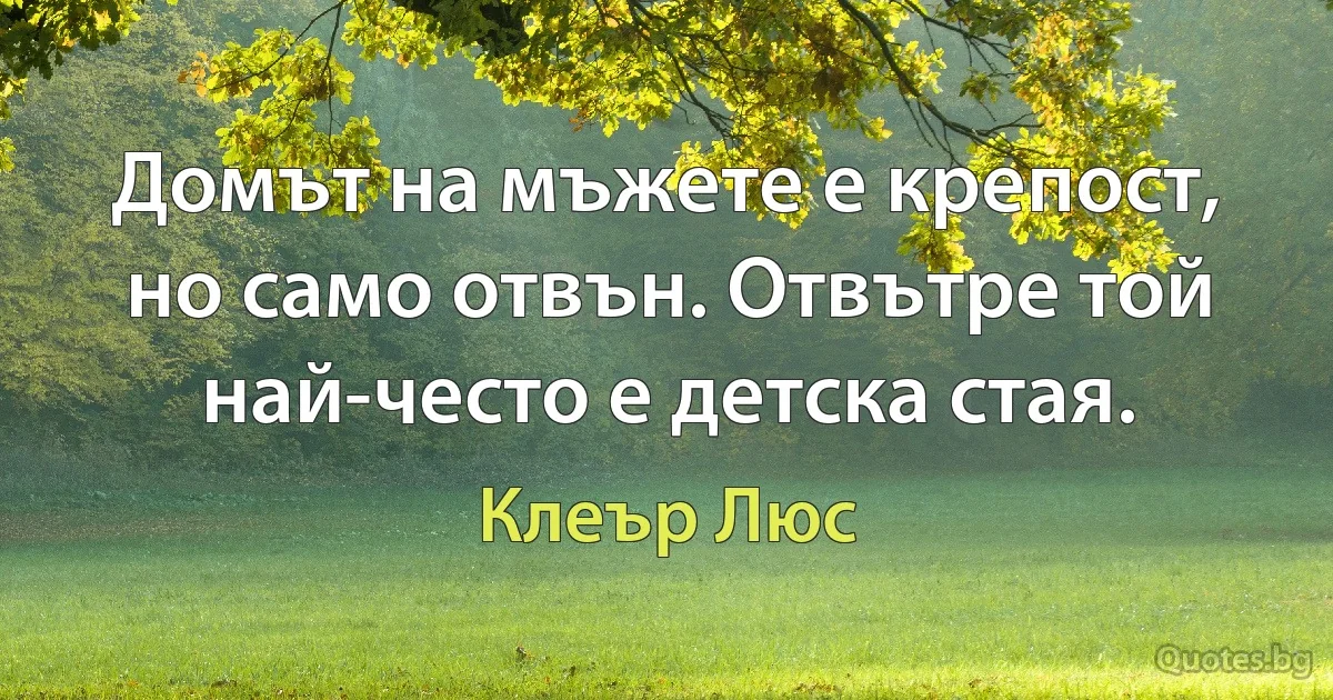 Домът на мъжете е крепост, но само отвън. Отвътре той най-често е детска стая. (Клеър Люс)