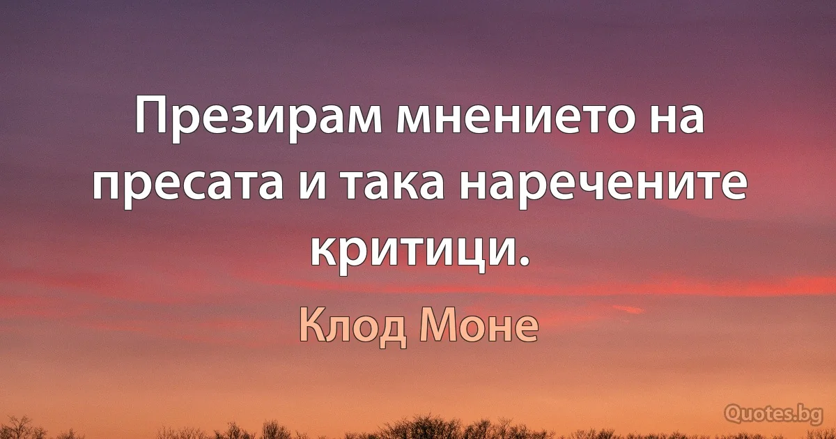 Презирам мнението на пресата и така наречените критици. (Клод Моне)