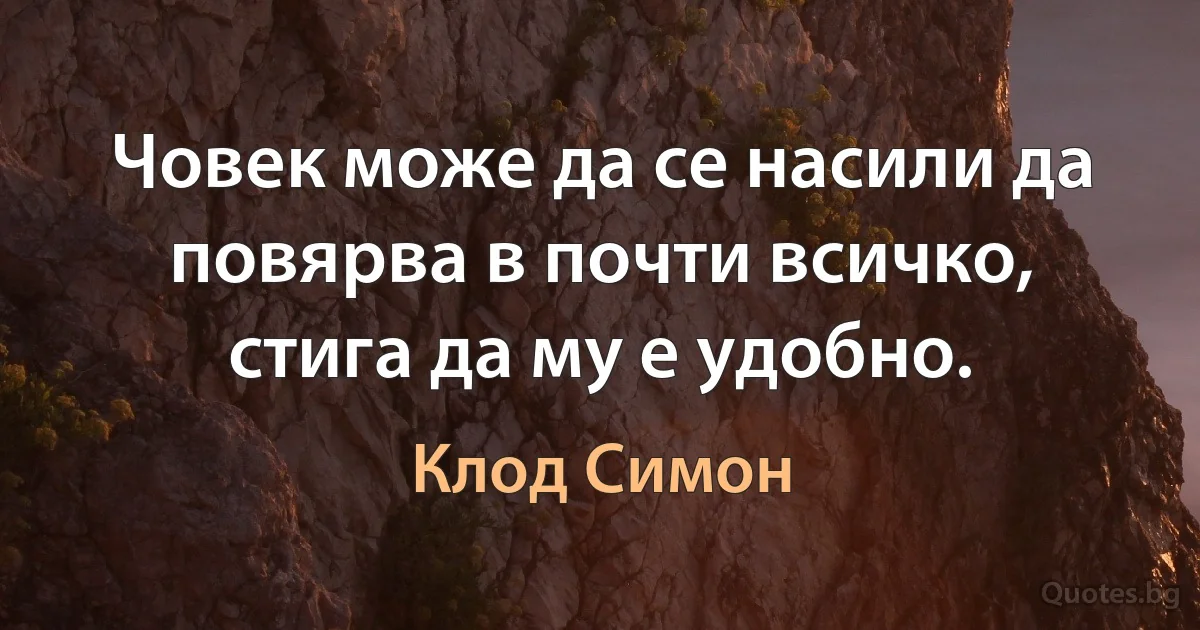 Човек може да се насили да повярва в почти всичко, стига да му е удобно. (Клод Симон)