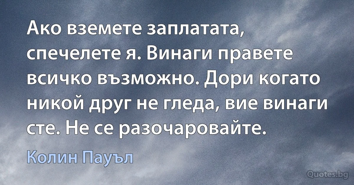 Ако вземете заплатата, спечелете я. Винаги правете всичко възможно. Дори когато никой друг не гледа, вие винаги сте. Не се разочаровайте. (Колин Пауъл)