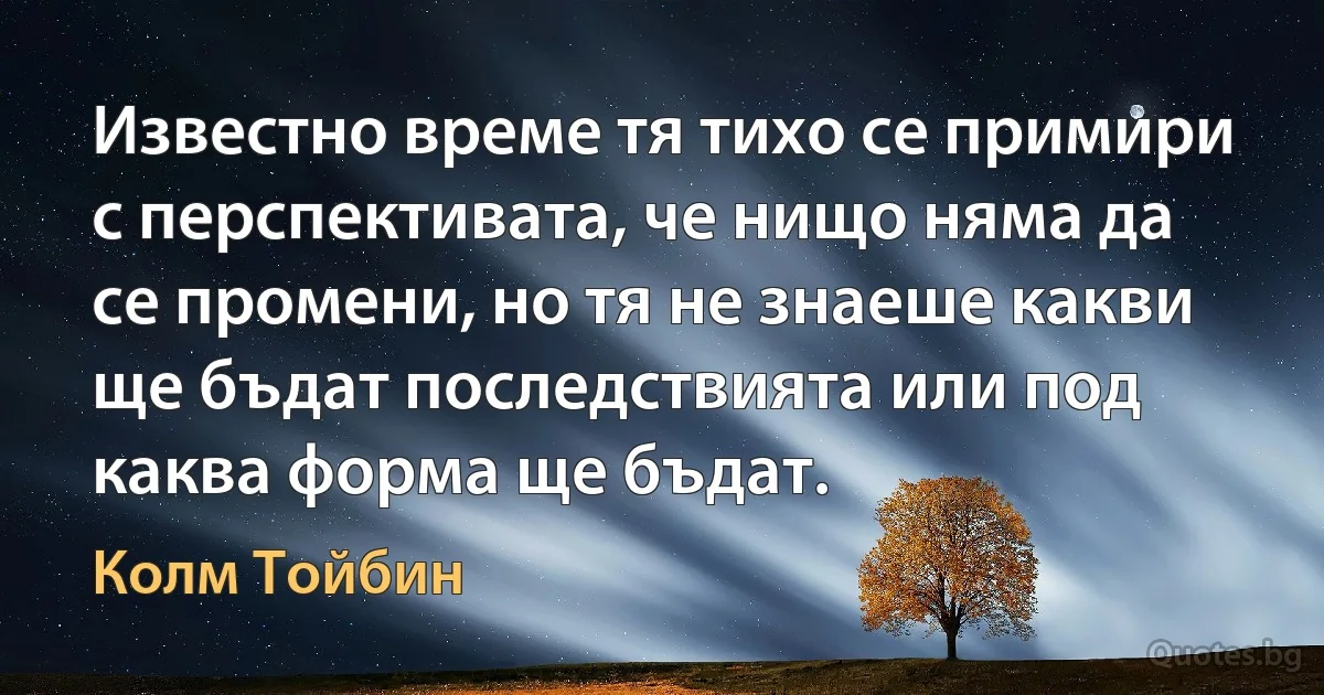 Известно време тя тихо се примири с перспективата, че нищо няма да се промени, но тя не знаеше какви ще бъдат последствията или под каква форма ще бъдат. (Колм Тойбин)