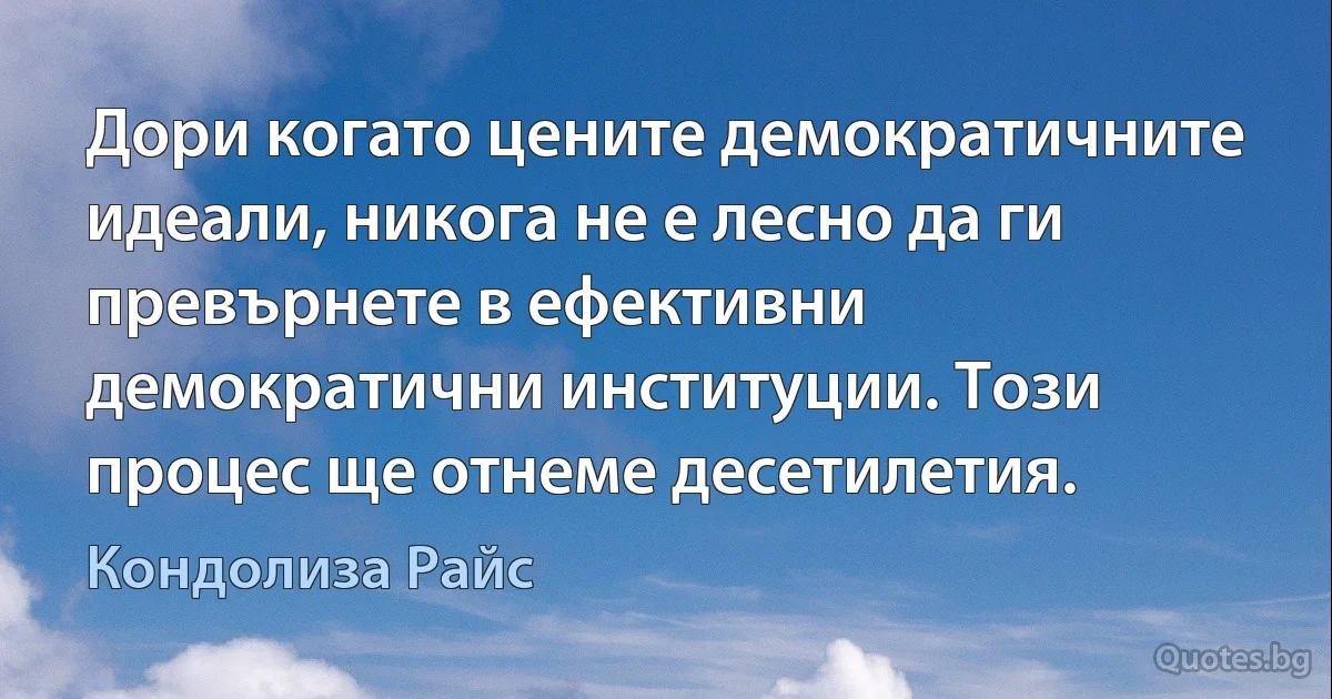 Дори когато цените демократичните идеали, никога не е лесно да ги превърнете в ефективни демократични институции. Този процес ще отнеме десетилетия. (Кондолиза Райс)