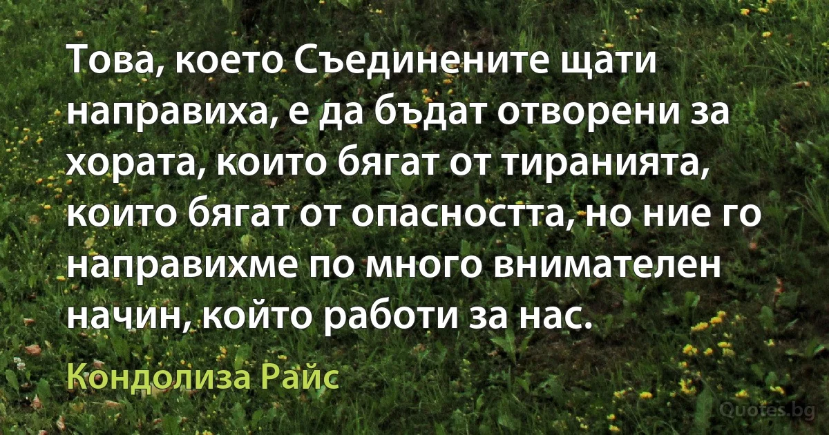 Това, което Съединените щати направиха, е да бъдат отворени за хората, които бягат от тиранията, които бягат от опасността, но ние го направихме по много внимателен начин, който работи за нас. (Кондолиза Райс)