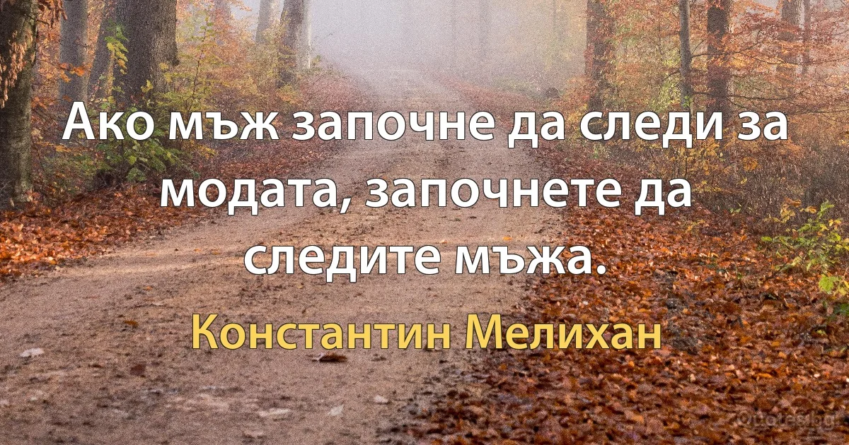 Ако мъж започне да следи за модата, започнете да следите мъжа. (Константин Мелихан)