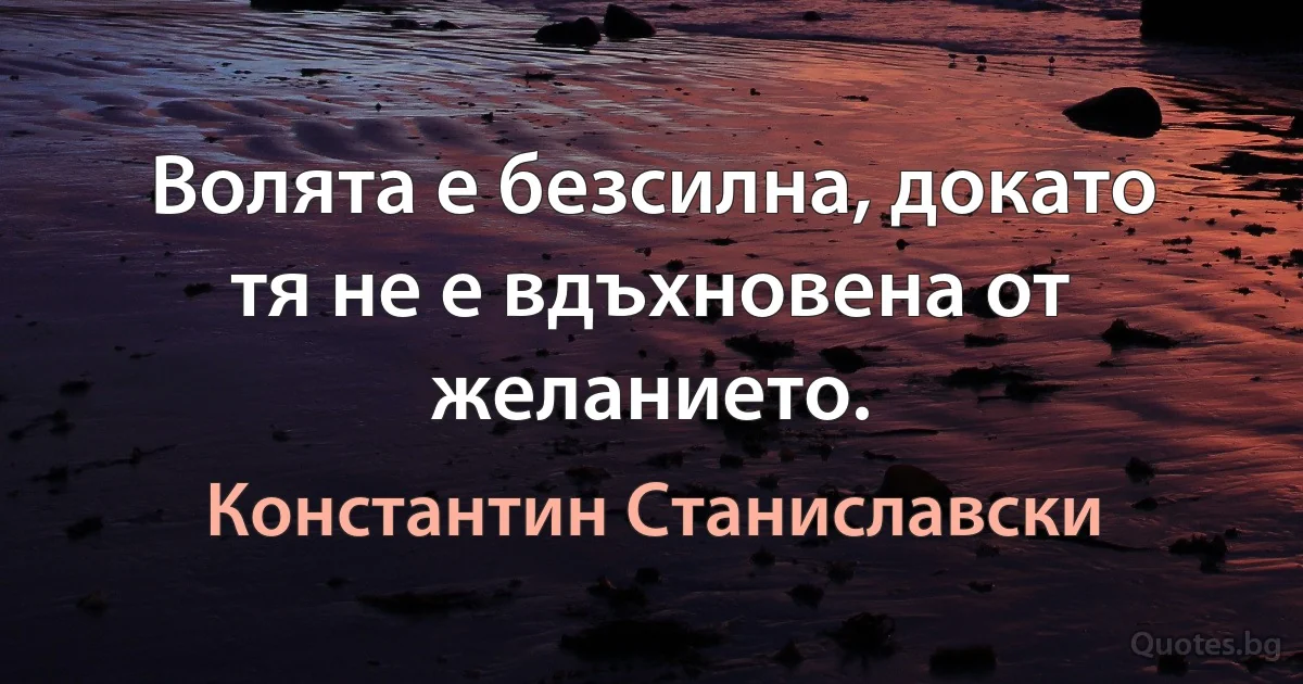 Волята е безсилна, докато тя не е вдъхновена от желанието. (Константин Станиславски)