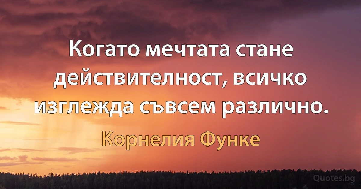 Когато мечтата стане действителност, всичко изглежда съвсем различно. (Корнелия Функе)