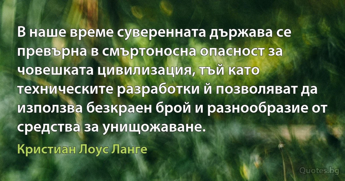 В наше време суверенната държава се превърна в смъртоносна опасност за човешката цивилизация, тъй като техническите разработки й позволяват да използва безкраен брой и разнообразие от средства за унищожаване. (Кристиан Лоус Ланге)