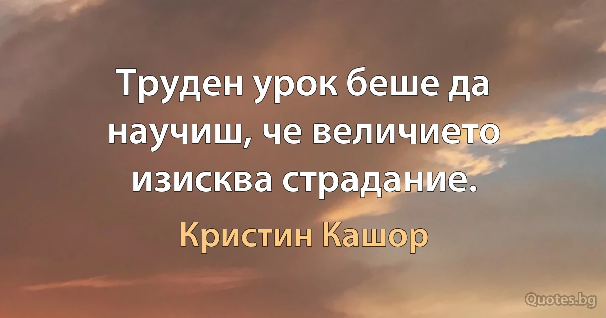 Труден урок беше да научиш, че величието изисква страдание. (Кристин Кашор)