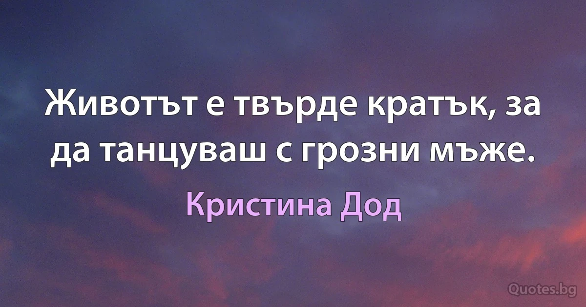 Животът е твърде кратък, за да танцуваш с грозни мъже. (Кристина Дод)