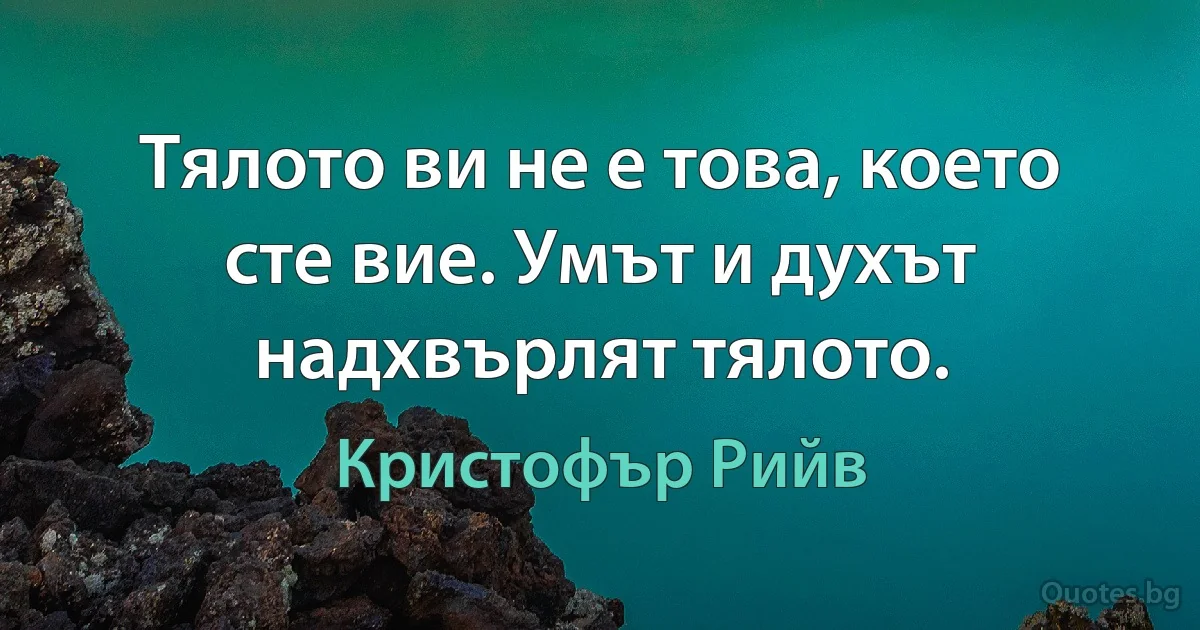 Тялото ви не е това, което сте вие. Умът и духът надхвърлят тялото. (Кристофър Рийв)