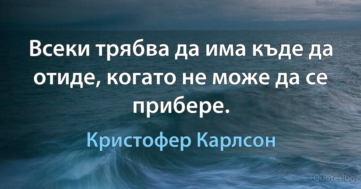 Всеки трябва да има къде да отиде, когато не може да се прибере. (Кристофер Карлсон)