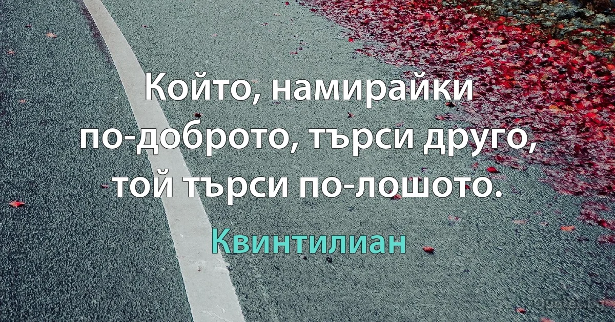 Който, намирайки по-доброто, търси друго, той търси по-лошото. (Квинтилиан)