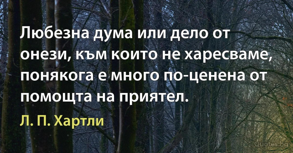 Любезна дума или дело от онези, към които не харесваме, понякога е много по-ценена от помощта на приятел. (Л. П. Хартли)