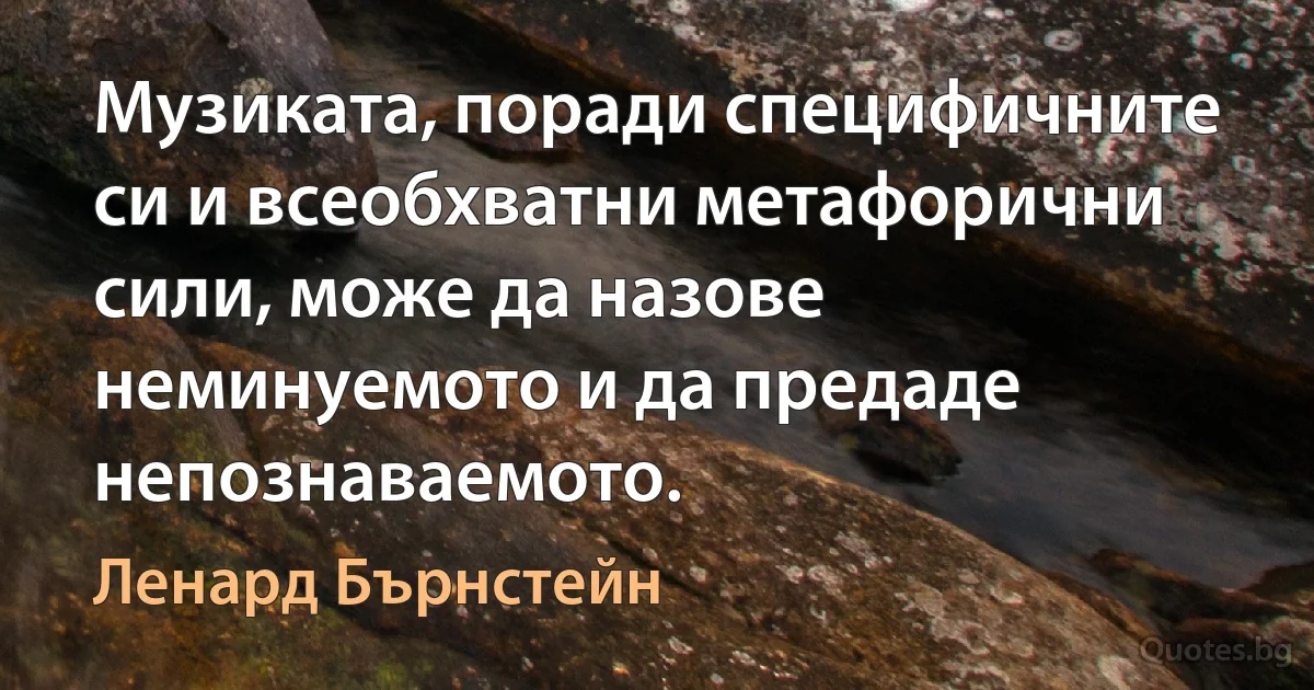 Музиката, поради специфичните си и всеобхватни метафорични сили, може да назове неминуемото и да предаде непознаваемото. (Ленард Бърнстейн)