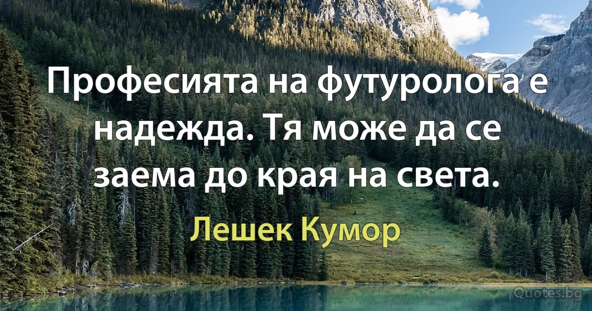 Професията на футуролога е надежда. Тя може да се заема до края на света. (Лешек Кумор)