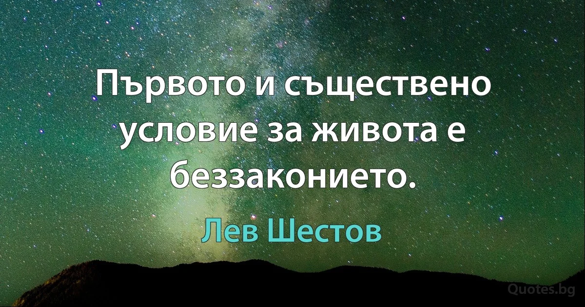 Първото и съществено условие за живота е беззаконието. (Лев Шестов)