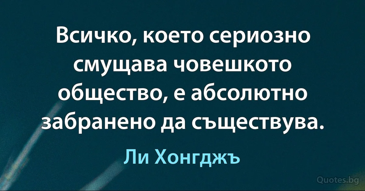 Всичко, което сериозно смущава човешкото общество, е абсолютно забранено да съществува. (Ли Хонгджъ)