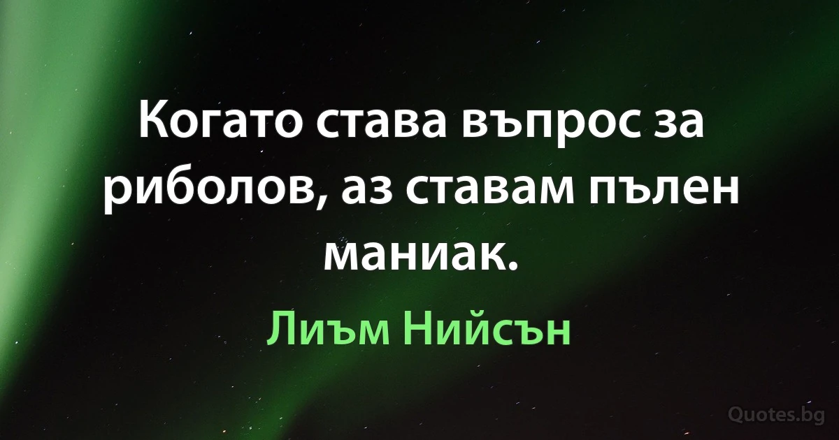 Когато става въпрос за риболов, аз ставам пълен маниак. (Лиъм Нийсън)