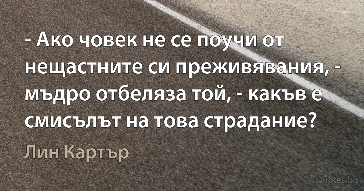 - Ако човек не се поучи от нещастните си преживявания, - мъдро отбеляза той, - какъв е смисълът на това страдание? (Лин Картър)