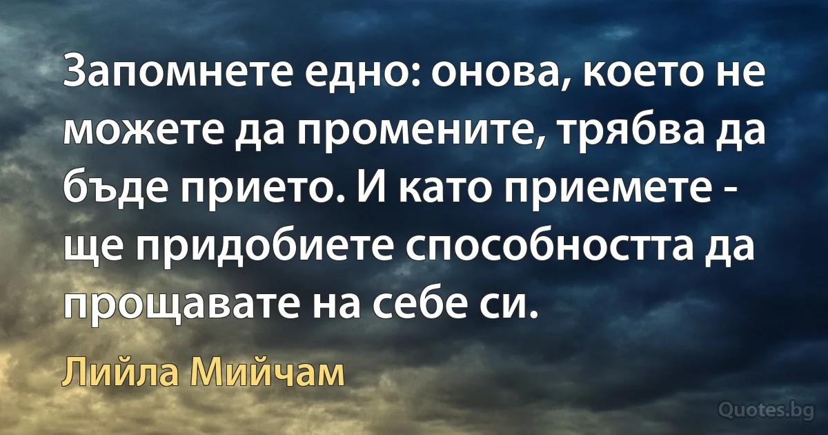 Запомнете едно: онова, което не можете да промените, трябва да бъде прието. И като приемете - ще придобиете способността да прощавате на себе си. (Лийла Мийчам)