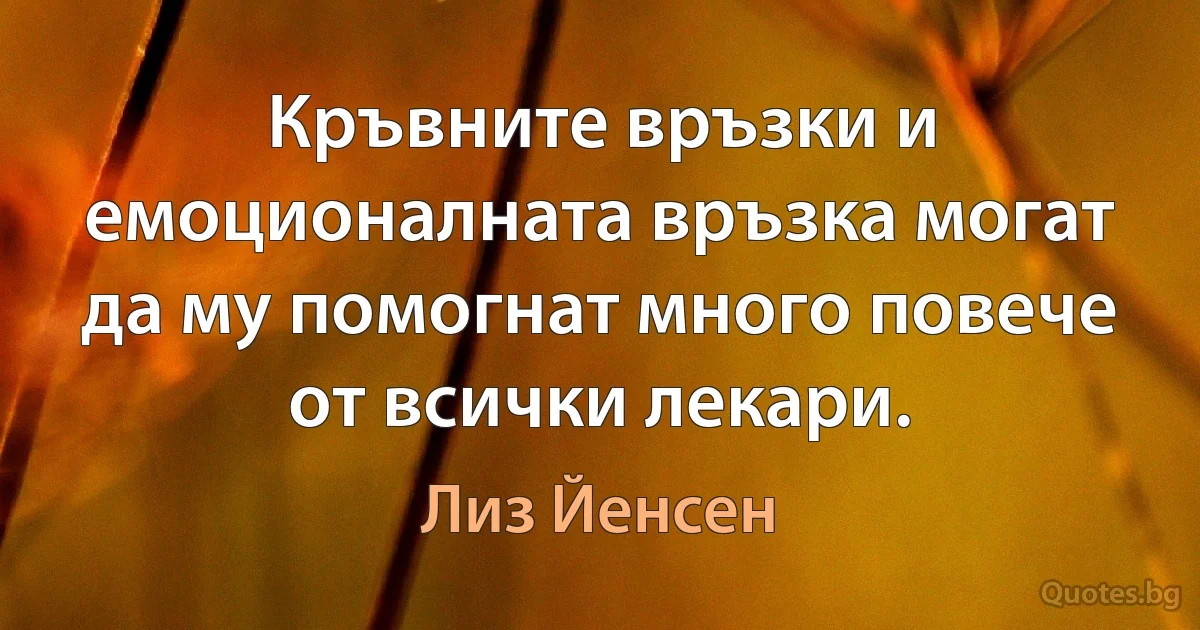 Кръвните връзки и емоционалната връзка могат да му помогнат много повече от всички лекари. (Лиз Йенсен)