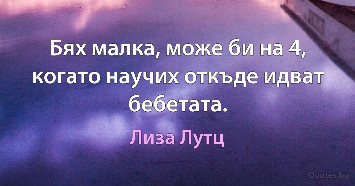 Бях малка, може би на 4, когато научих откъде идват бебетата. (Лиза Лутц)