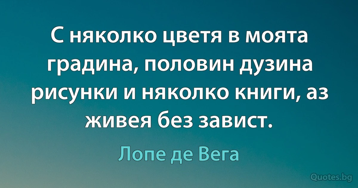 С няколко цветя в моята градина, половин дузина рисунки и няколко книги, аз живея без завист. (Лопе де Вега)