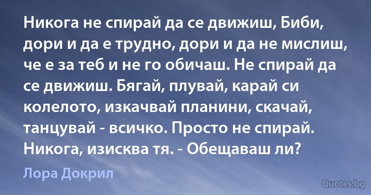 Никога не спирай да се движиш, Биби, дори и да е трудно, дори и да не мислиш, че е за теб и не го обичаш. Не спирай да се движиш. Бягай, плувай, карай си колелото, изкачвай планини, скачай, танцувай - всичко. Просто не спирай. Никога, изисква тя. - Обещаваш ли? (Лора Докрил)