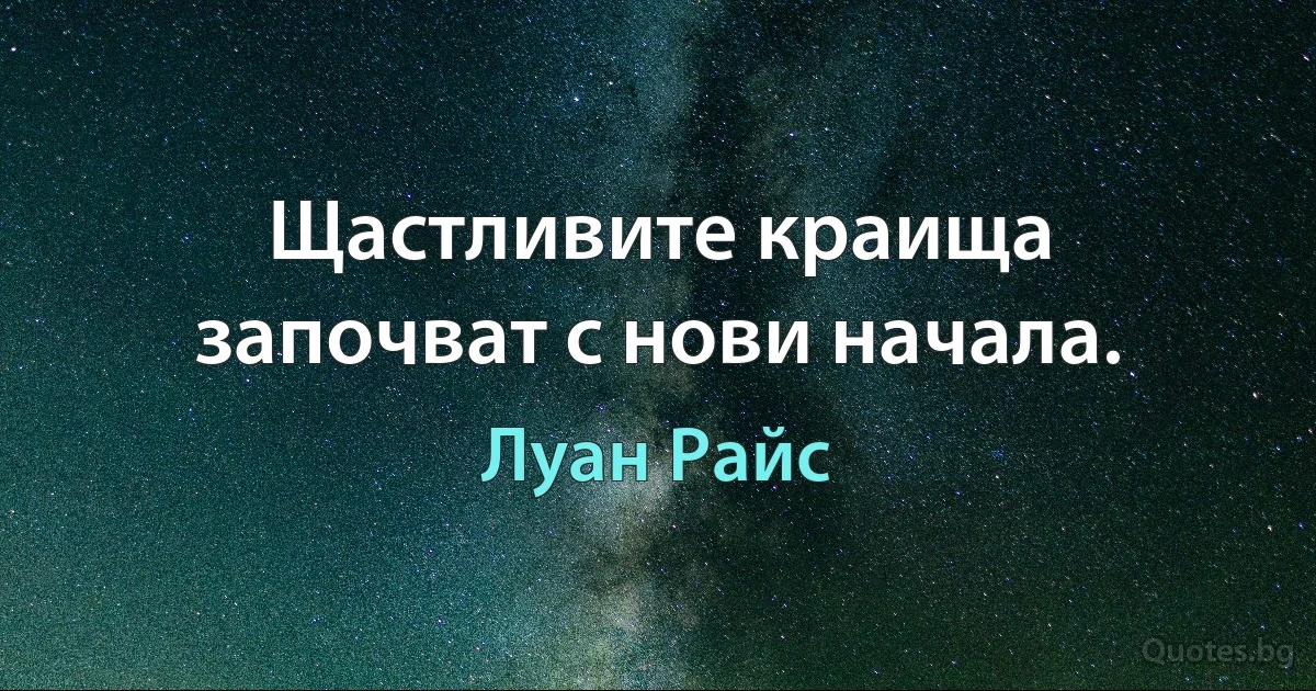 Щастливите краища започват с нови начала. (Луан Райс)